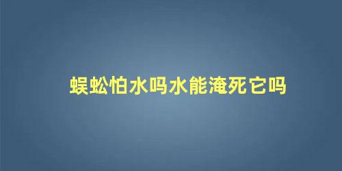 蜈蚣怕水吗水能淹死它吗