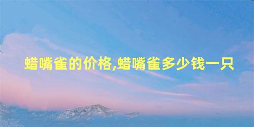 蜡嘴雀的价格,蜡嘴雀多少钱一只