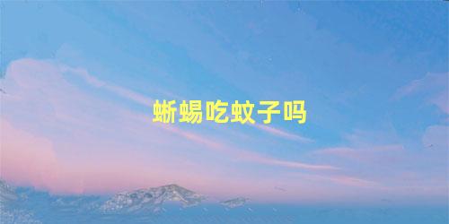 蜥蜴吃蚊子吗