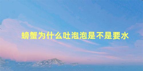 螃蟹为什么吐泡泡是不是要水