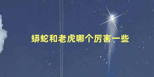 蟒蛇和老虎哪个厉害一些