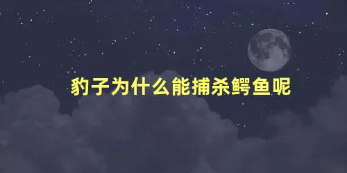 豹子为什么能捕杀鳄鱼呢