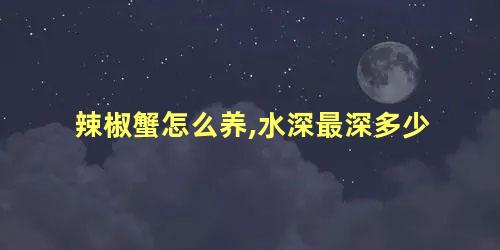 辣椒蟹怎么养,水深最深多少