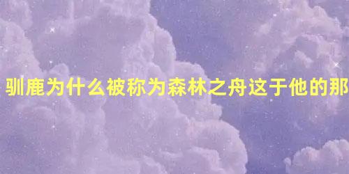 驯鹿为什么被称为森林之舟这于他的那些生命特征相似