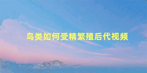 鸟类如何受精繁殖后代视频