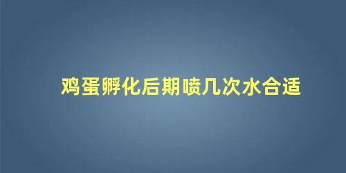 鸡蛋孵化后期喷几次水合适