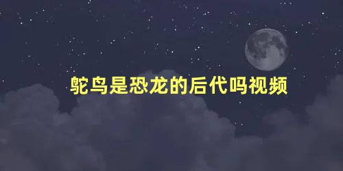 鸵鸟是恐龙的后代吗视频