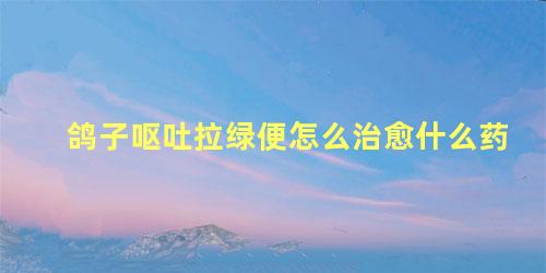 鸽子呕吐拉绿便怎么治愈什么药