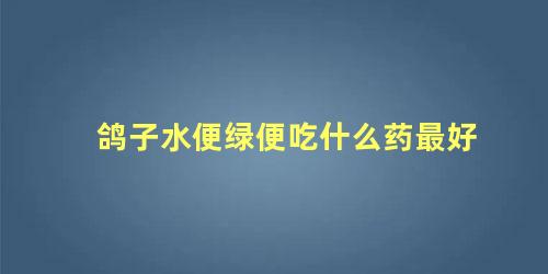 鸽子水便绿便吃什么药最好