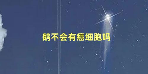鹅不会有癌细胞吗