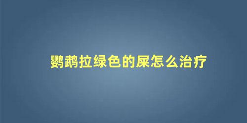 鹦鹉拉绿色的屎怎么治疗