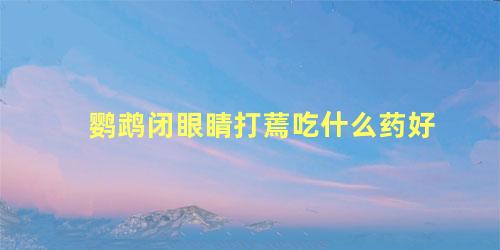 鹦鹉闭眼睛打蔫吃什么药好