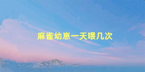 麻雀幼崽一天喂几次